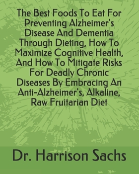 The Best Foods To Eat For Preventing Alzheimer's Disease And Dementia Through Dieting, How To Maximize Cognitive Health, And How To Mitigate Risks For ... Alkaline, Raw Fruitarian Diet