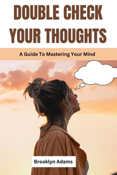 DOUBLE CHECK YOUR THOUGHTS: A Guide To Mastering Your Mind