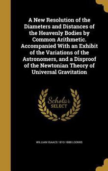 Hardcover A New Resolution of the Diameters and Distances of the Heavenly Bodies by Common Arithmetic. Accompanied With an Exhibit of the Variations of the Astr Book