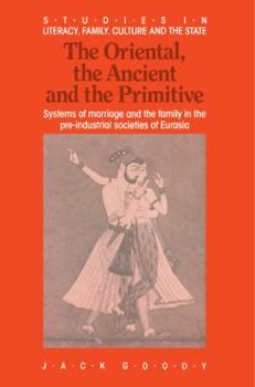 Paperback The Oriental, the Ancient and the Primitive: Systems of Marriage and the Family in the Pre-Industrial Societies of Eurasia Book