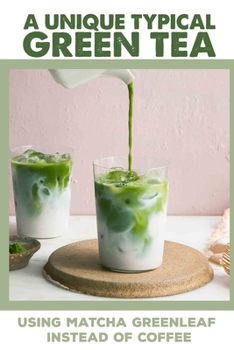 Paperback A Unique Typical Green Tea: Using Matcha Greenleaf Instead Of Coffee: Things Green Tea May Do For Your Body Book