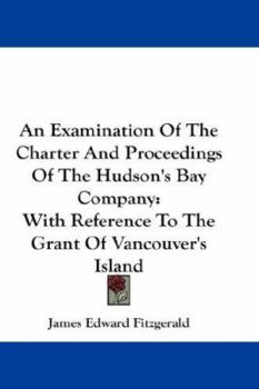 Paperback An Examination Of The Charter And Proceedings Of The Hudson's Bay Company: With Reference To The Grant Of Vancouver's Island Book