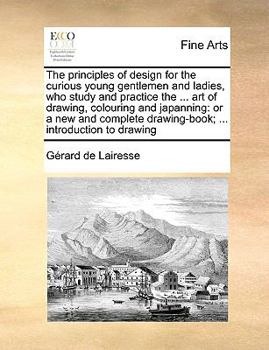 Paperback The Principles of Design for the Curious Young Gentlemen and Ladies, Who Study and Practice the ... Art of Drawing, Colouring and Japanning: Or a New Book