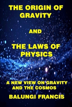 The Origin of Gravity and the Laws of Physics: A new view on Gravity and the Cosmos (Solutions to the Unsolved Physics Problems)
