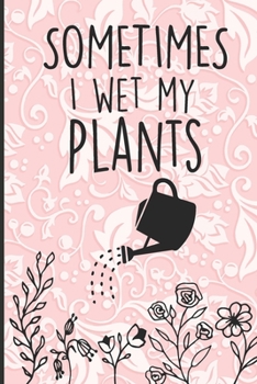 Funny Sometimes I Wet My Plants: Garden planting notebook 2020-2021, Weekly Planner Tasks & Gratitude Journal (120 Pages, 6" x 9")