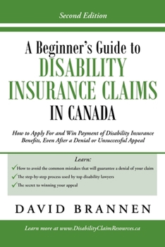 A Beginner's Guide to Disability Insurance Claims in Canada: How to Apply for and Win Payment of Disability Insurance Benefits, Even After a Denial or Unsuccessful Appeal