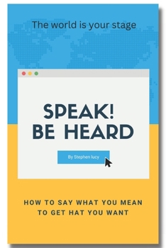 Speak! Be heard: How to say what you mean to get what you want