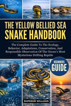 THE YELLOW BELLIED SEA SNAKE HANDBOOK: The Complete Guide To The Ecology, Behavior, Adaptations, Conservation, And Responsible Observation Of The Ocean’s Most Mysterious Drifting Reptile
