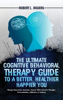 Hardcover The Ultimate Cognitive Behavioral Therapy Guide to a Better, Healthier, Happier YOU: Manage Depression, Insomnia, Anxiety, OCD, Intrusive Thoughts, Pr Book