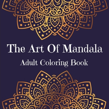 The Art Of Mandala Adult Coloring Book: Stress Relieving Mandala Art Desings l An Adult Coloring Book Featuring Most Beautiful Mandalas Designed To Relax And Calm