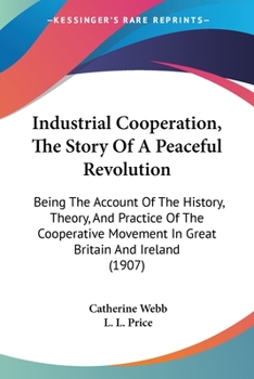 Paperback Industrial Cooperation, The Story Of A Peaceful Revolution: Being The Account Of The History, Theory, And Practice Of The Cooperative Movement In Grea Book