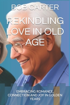 Paperback Rekindling Love in Old Age: Embracing Romance, Connection and Joy in Golden Years Book