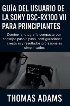 Paperback Guía del usuario de la Sony DSC-RX100 VII para principiantes: Domine la fotografía compacta con consejos paso a paso, configuraciones creativas y resu [Spanish] Book
