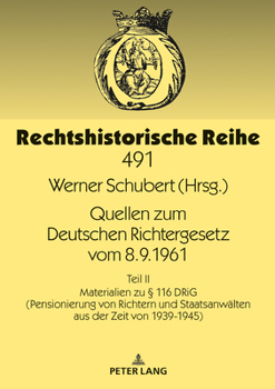 Quellen Zum Deutschen Richtergesetz Vom 8. 9. 1961 : Teil II: Materialien Zu ? 116 DRiG (Pensionierung Von Richtern und Staatsanwaelten Aus der Zeit Von 1939-1945)