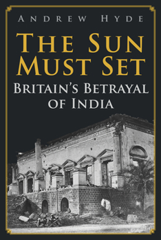 Hardcover The Sun Must Set: Britain's Betrayal of India Book