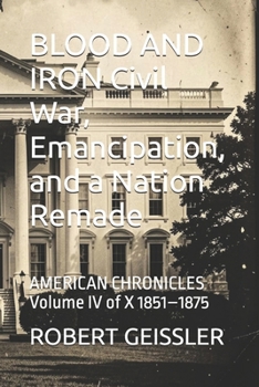 BLOOD AND IRON Civil War, Emancipation, and a Nation Remade: AMERICAN CHRONICLES Volume IV of X 1851–1875