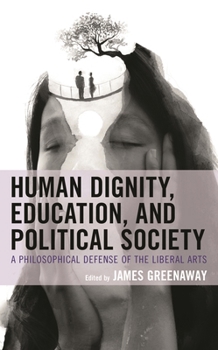 Hardcover Human Dignity, Education, and Political Society: A Philosophical Defense of the Liberal Arts Book
