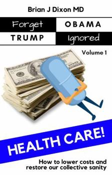 Paperback Forget Obama Trump Ignored, Volume 1: HEALTHCARE!: How to lower costs and restore our collective sanity (First Edition) Book