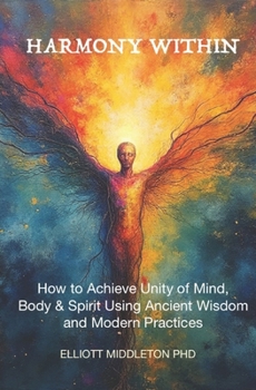 Harmony Within: Unlocking the Secrets of Holistic Wellness: How to Achieve Unity of Mind, Body, & Spirit Using Ancient Wisdom and Modern Practices