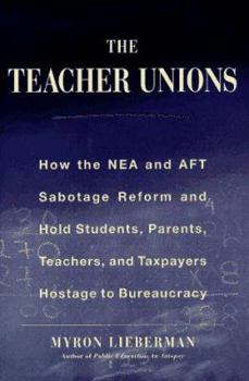 The Teachers' Unions : How the NEA and AFT Sabotage Reform and Hold Students, Parents, Teachers, and Taxpayers Hostage to Bureaucracy