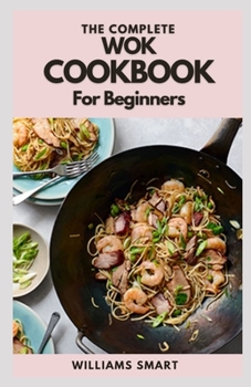 Paperback The Complete Wok Cookbook for Beginners: Simple And Satisfying Recipes For Wok Cooking For Beginners Book