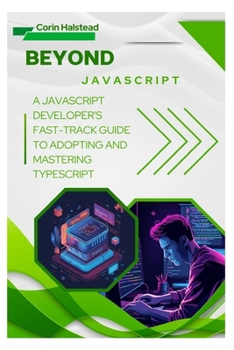 Beyond JavaScript: A JavaScript Developer's Fast-Track Guide to Adopting and Mastering TypeScript