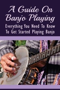 Paperback A Guide On Banjo Playing: Everything You Need To Know To Get Started Playing Banjo: Guide To Tuning Your Banjo Book