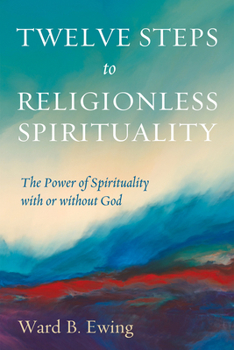 Twelve Steps to Religionless Spirituality: The Power of Spirituality with or without God