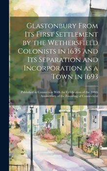 Glastonbury From Its First Settlement by the Wethersfield Colonists in 1635 and Its Separation and Incorporation as a Town in 1693: Published in ... Anniversary of the Founding of Connecticut