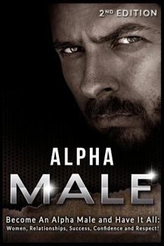 Paperback Alpha Male: Become An Alpha Male and Have It All: Women, Relationships, Success, Confidence and Respect! Book