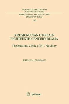A Rosicrucian Utopia in Eighteenth-Century Russia: The Masonic Circle of N.I. Novikov (International Archives of the History of Ideas / Archives internationales ... ARCHIVES OF THE HISTORY OF IDEAS)