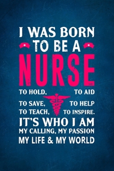 I Was Born  To Be a Nurse To Hold, To Aid To Save, To Help To Teach, To Inspire.  It’s Who I Am My Calling, My Passion My Life & My World.: Notebook ... Paper Composition Book/Journal for Nurses