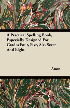 Paperback A Practical Spelling Book, Especially Designed For Grades Four, Five, Six, Seven And Eight Book