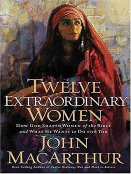 Twelve Extraordinary Women: How God Shaped Women of the Bible, and What He Wants to Do with You