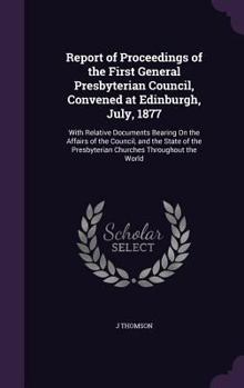 Hardcover Report of Proceedings of the First General Presbyterian Council, Convened at Edinburgh, July, 1877: With Relative Documents Bearing On the Affairs of Book