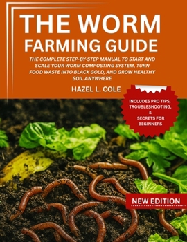 The Worm Farming Guide: The Complete Step-By-Step Manual To Start And Scale Your Worm Composting System, Turn Food Waste Into Black Gold, And Grow Hea