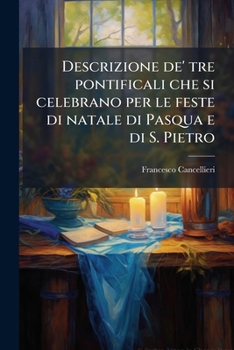 Descrizione de' tre pontificali che si celebrano per le feste di natale di Pasqua e di S. Pietro (Italian Edition)