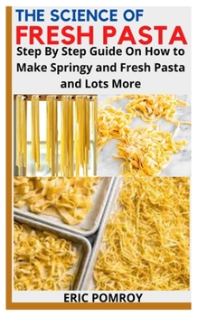 Paperback The Science of Fresh Pasta: Step By Step Guide On How to Make Springy and Fresh Pasta and Lots More Book