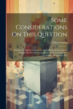 Paperback Some Considerations On This Question: Whether the British Government Acted Wisely in Granting to Canada Her Present Constitution?: With an Appendix: C Book
