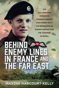 Behind Enemy Lines in France and the Far East: SOE and Jedburgh Operative Frederick Bailey, Who Fought with the Resistance in Europe and Battled the J