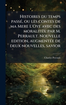 Histoires du temps passÃ(c), ou les contes de ma Mere L'Oye avec des moralitÃ(c)s; par M. Perrault. Nouvelle edition, augmentÃ(c)e de deux nouvelles, savior (French Edition)