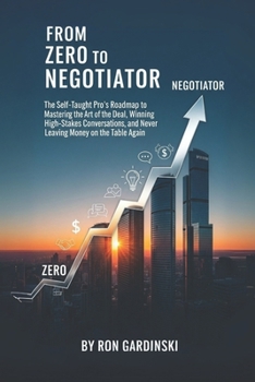 Paperback From Zero to Negotiator: The Self-Taught Pro's Roadmap to Mastering the Art of the Deal, Winning High-Stakes Conversations, and Never Leaving Money on Book