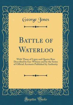 Hardcover Battle of Waterloo: With Those of Ligny and Quatre Bras Described by Eye-Witness and by the Series of Official Accounts Published by Autho Book