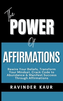 Paperback The Power of Affirmations: Rewire Your Beliefs, Transform Your Mindset, Crack Code to Abundance & Manifest Success Through Affirmations Book