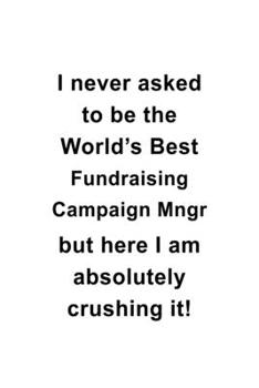 I Never Asked To Be The World's Best Fundraising Campaign Mngr But Here I Am Absolutely Crushing It: Personal Fundraising Campaign Mngr Notebook, ... Journal Gift, Diary, Doodle Gift or Notebook