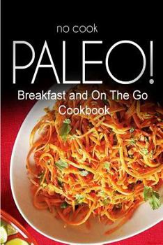 Paperback No-Cook Paleo! - Breakfast and On The Go Cookbook: Ultimate Caveman cookbook series, perfect companion for a low carb lifestyle, and raw diet food lif Book