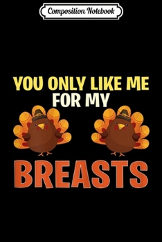 Paperback Composition Notebook: Womens You Only Like Me For My Breasts Funny Turkey Thanksgiving Journal/Notebook Blank Lined Ruled 6x9 100 Pages Book