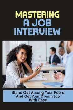 Mastering A Job Interview: Stand Out Among Your Peers And Get Your Dream Job With Ease: Job Hunting
