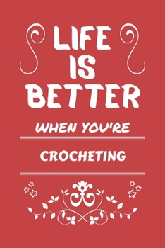Life Is Better When You're Crocheting: Perfect Gag Gift For A Lover Of Crocheting | Blank Lined Notebook Journal | 100 Pages 6 X 9 Format | Office Humour And Banter |