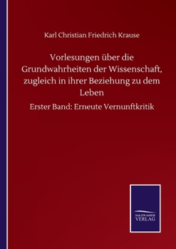 Vorlesungen über die Grundwahrheiten der Wissenschaft, zugleich in ihrer Beziehung zu dem Leben: Erster Band: Erneute Vernunftkritik (German Edition)